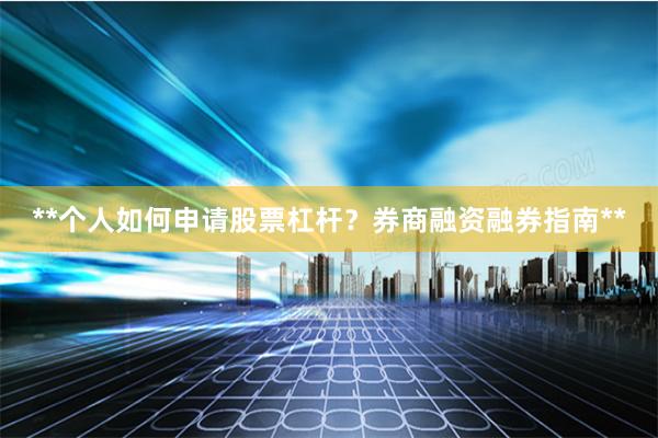 **个人如何申请股票杠杆？券商融资融券指南**
