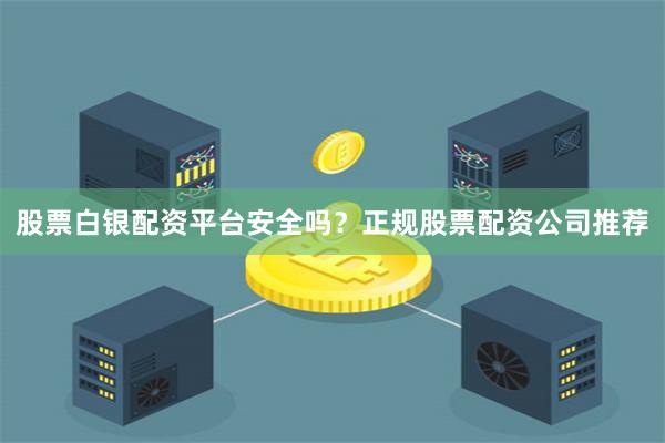 股票白银配资平台安全吗？正规股票配资公司推荐