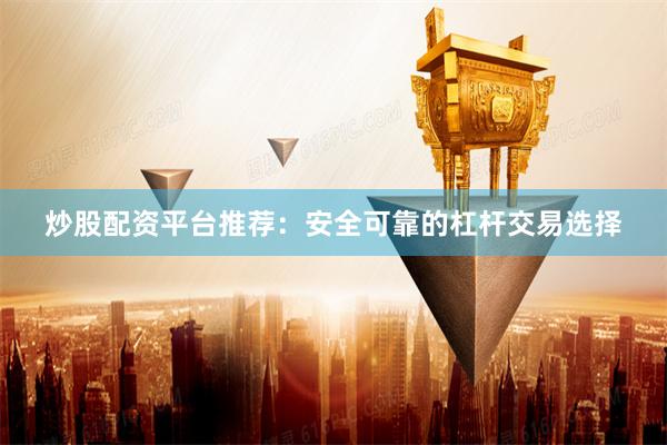 炒股配资平台推荐：安全可靠的杠杆交易选择
