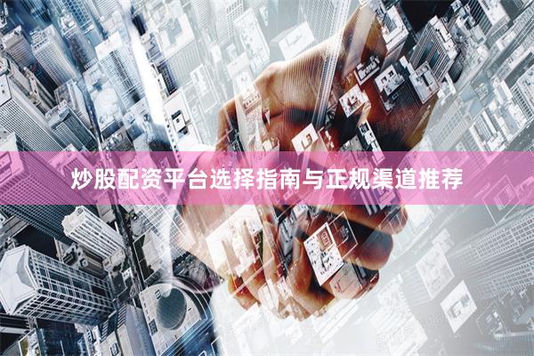 炒股配资平台选择指南与正规渠道推荐