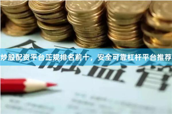 炒股配资平台正规排名前十，安全可靠杠杆平台推荐