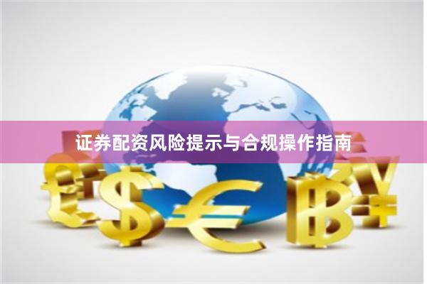 证券配资风险提示与合规操作指南