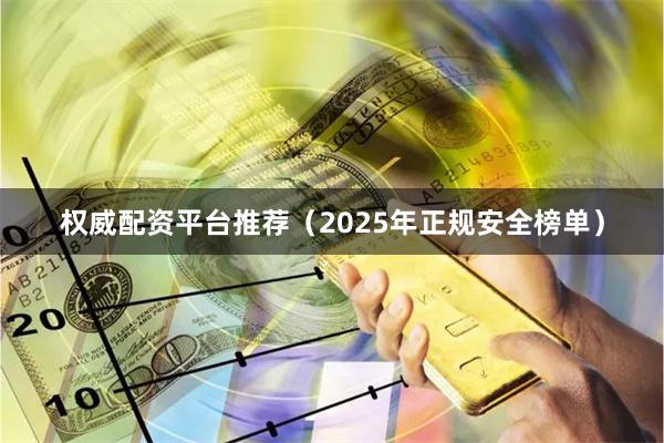 权威配资平台推荐（2025年正规安全榜单）