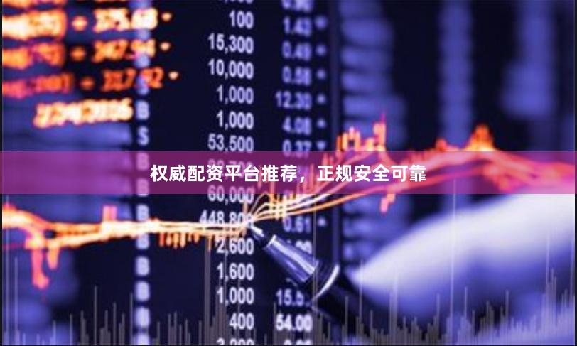 权威配资平台推荐，正规安全可靠