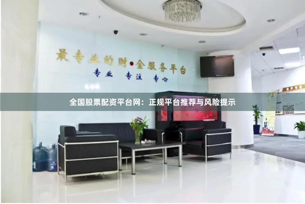 全国股票配资平台网：正规平台推荐与风险提示