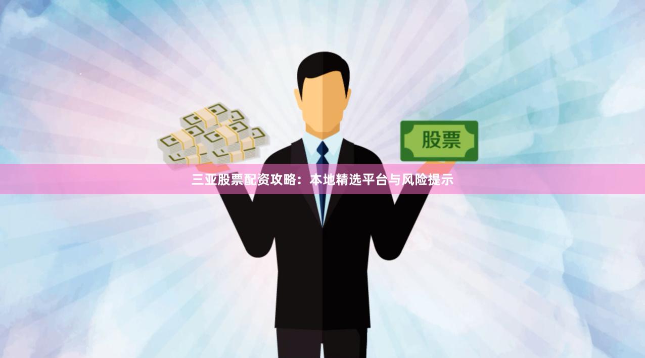 三亚股票配资攻略：本地精选平台与风险提示