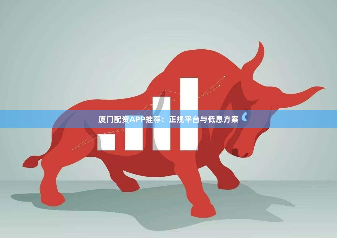厦门配资APP推荐：正规平台与低息方案