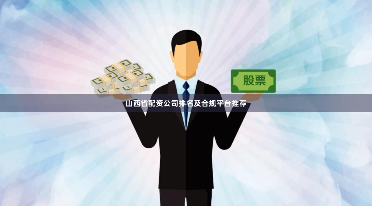 山西省配资公司排名及合规平台推荐