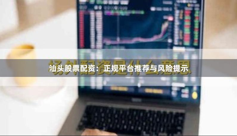 汕头股票配资：正规平台推荐与风险提示
