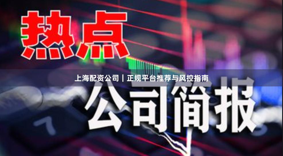 上海配资公司｜正规平台推荐与风控指南