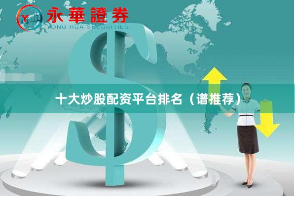 十大炒股配资平台排名（谱推荐）