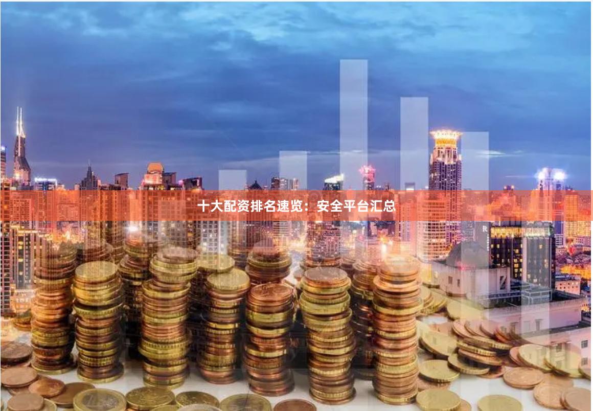 十大配资排名速览：安全平台汇总