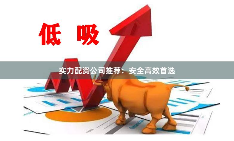 实力配资公司推荐：安全高效首选