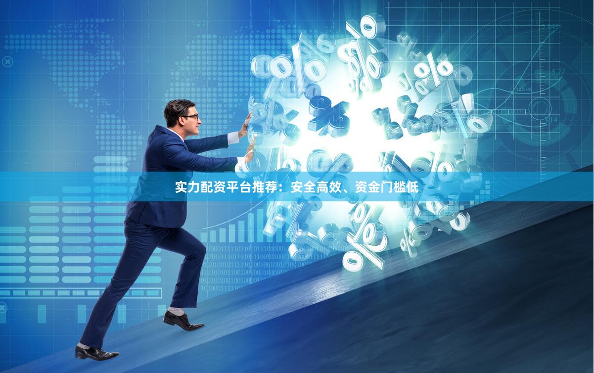实力配资平台推荐：安全高效、资金门槛低