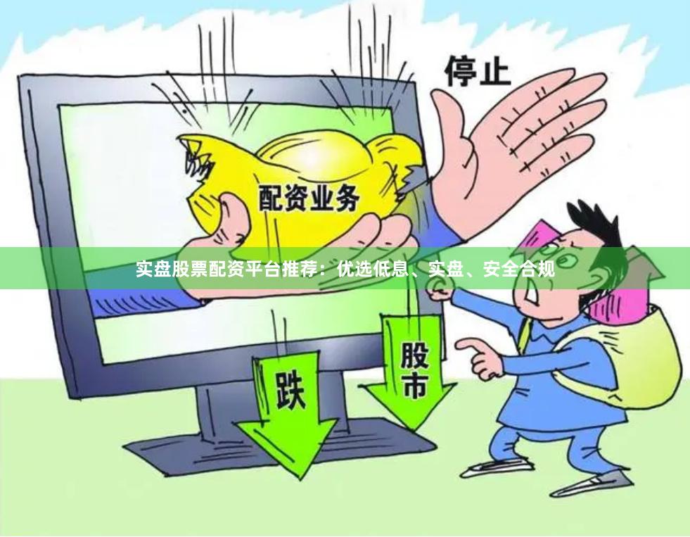 实盘股票配资平台推荐：优选低息、实盘、安全合规