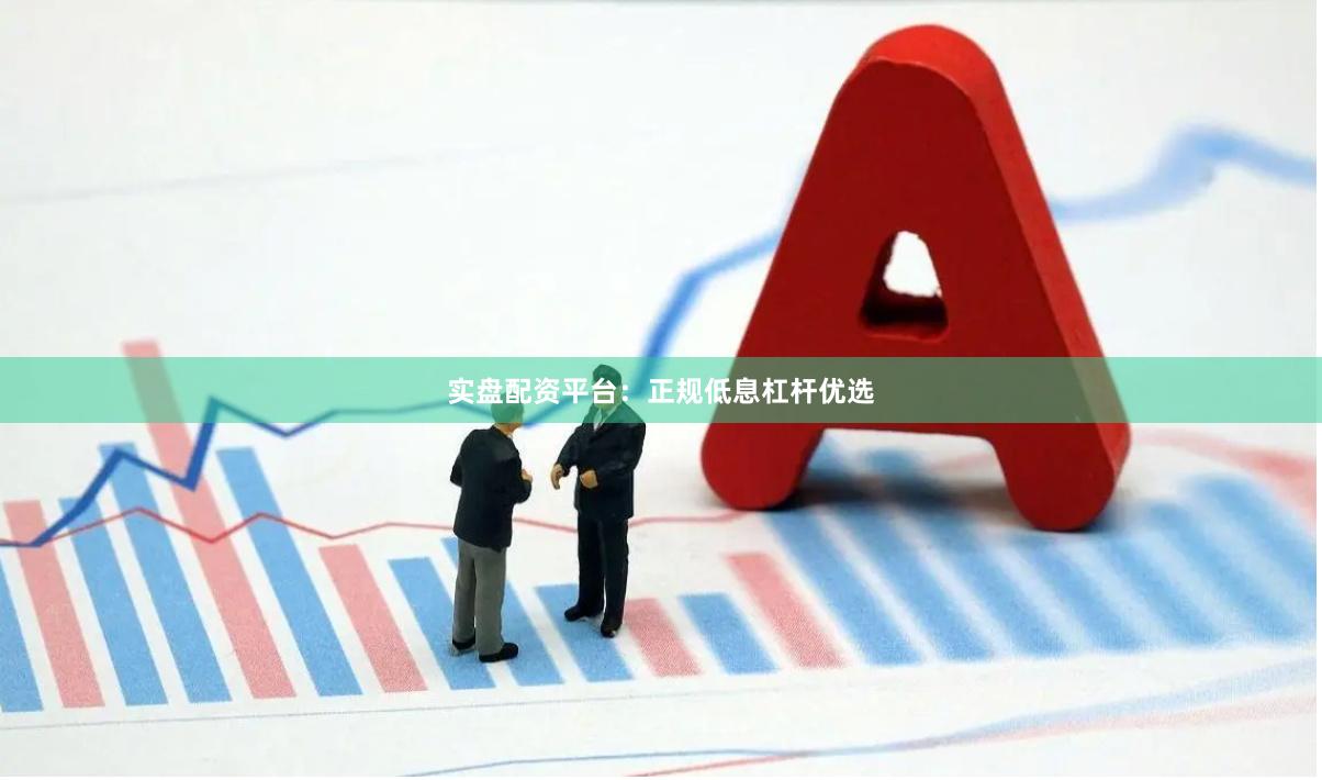 实盘配资平台：正规低息杠杆优选