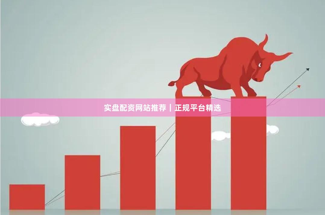 实盘配资网站推荐｜正规平台精选