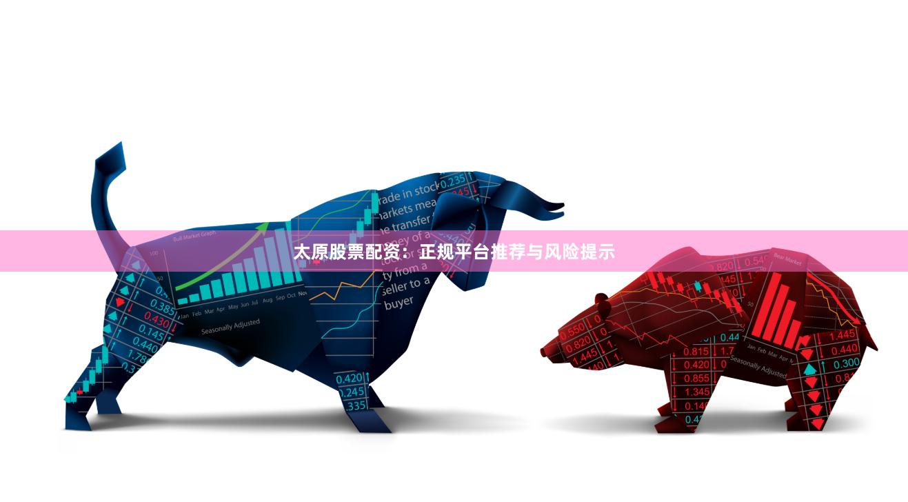 太原股票配资：正规平台推荐与风险提示
