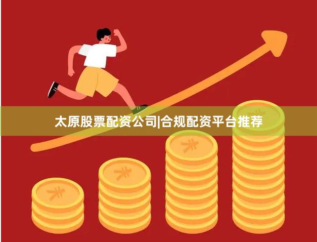 太原股票配资公司|合规配资平台推荐