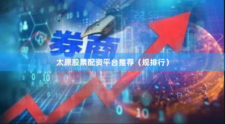 太原股票配资平台推荐（规排行）