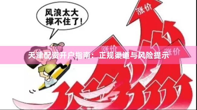 天津配资开户指南：正规渠道与风险提示