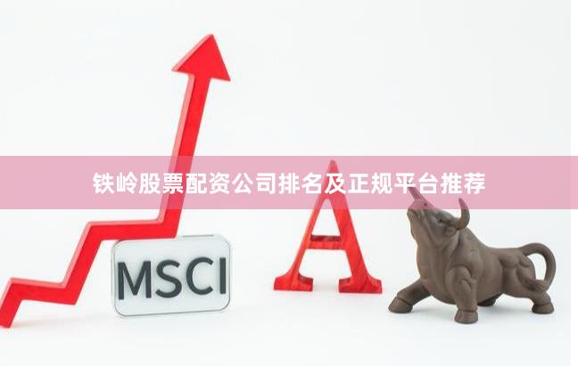 铁岭股票配资公司排名及正规平台推荐