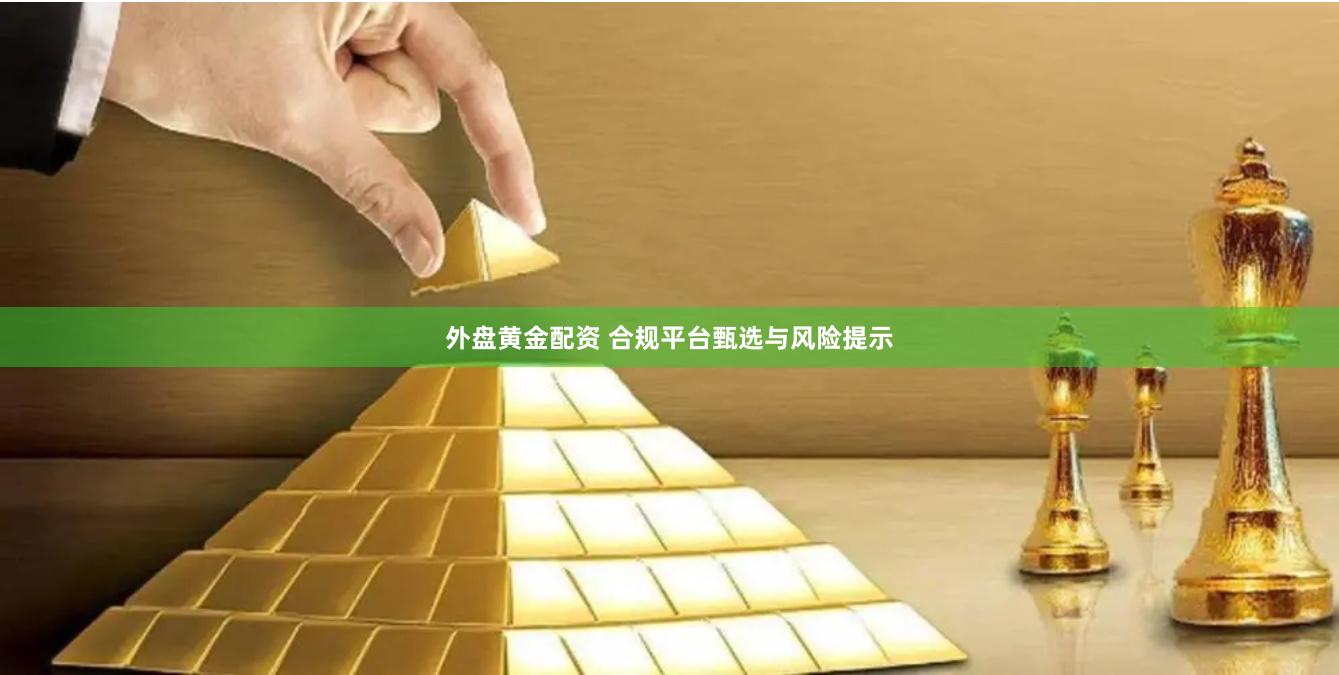 外盘黄金配资 合规平台甄选与风险提示