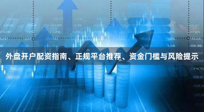 外盘开户配资指南、正规平台推荐、资金门槛与风险提示