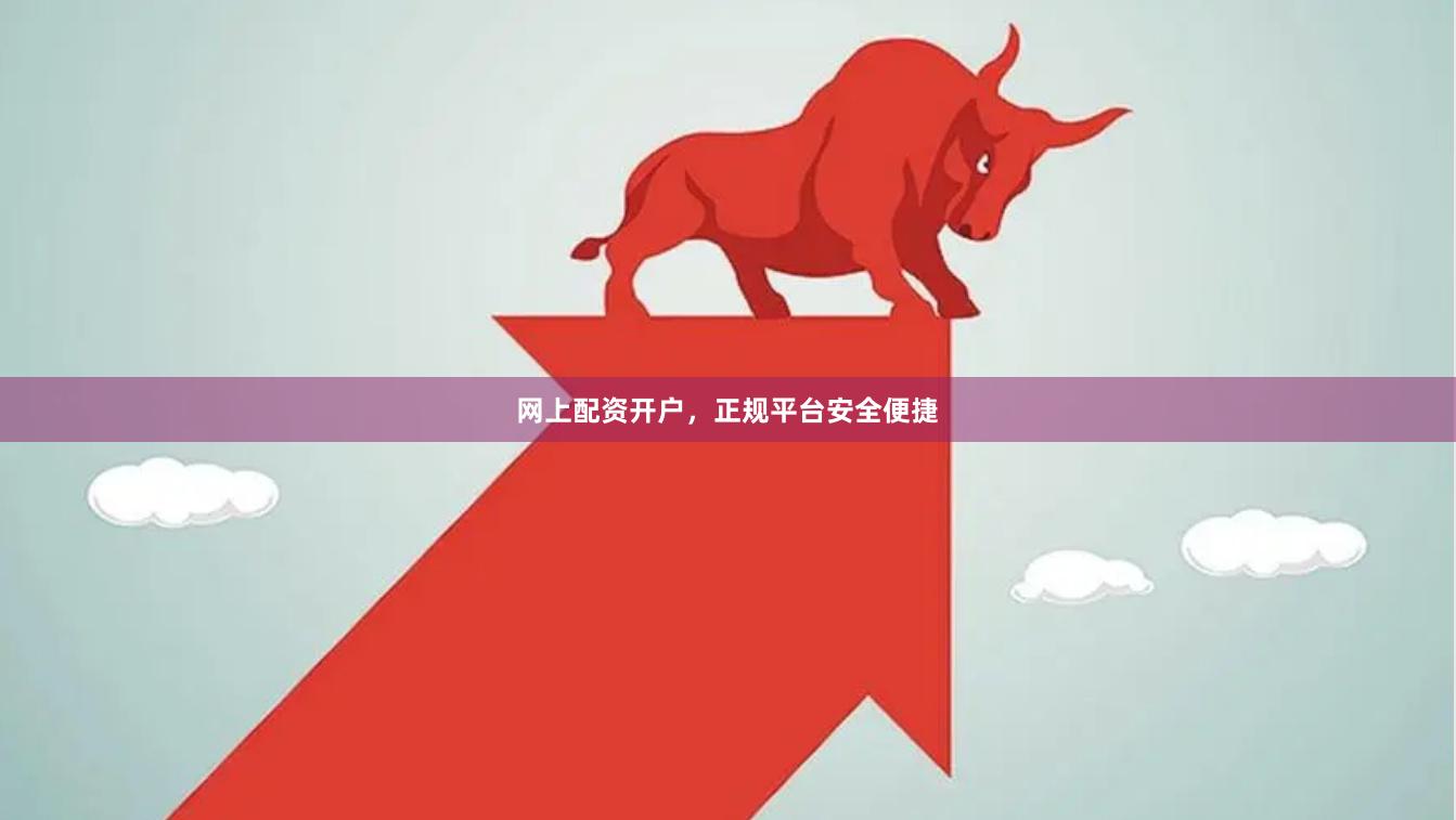网上配资开户，正规平台安全便捷