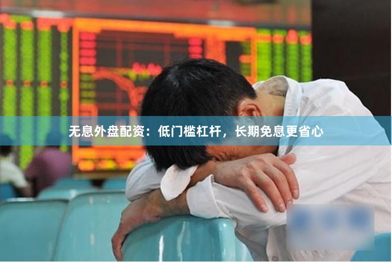 无息外盘配资：低门槛杠杆，长期免息更省心