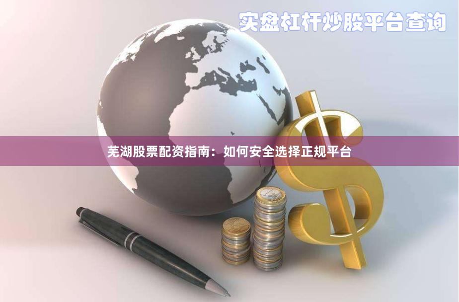 芜湖股票配资指南：如何安全选择正规平台