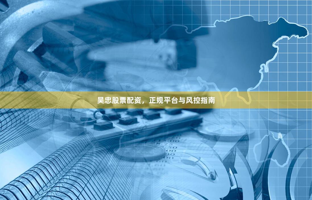 吴忠股票配资，正规平台与风控指南