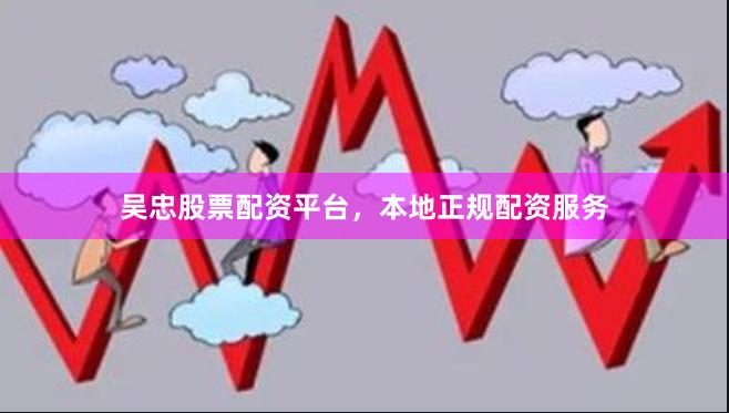 吴忠股票配资平台，本地正规配资服务