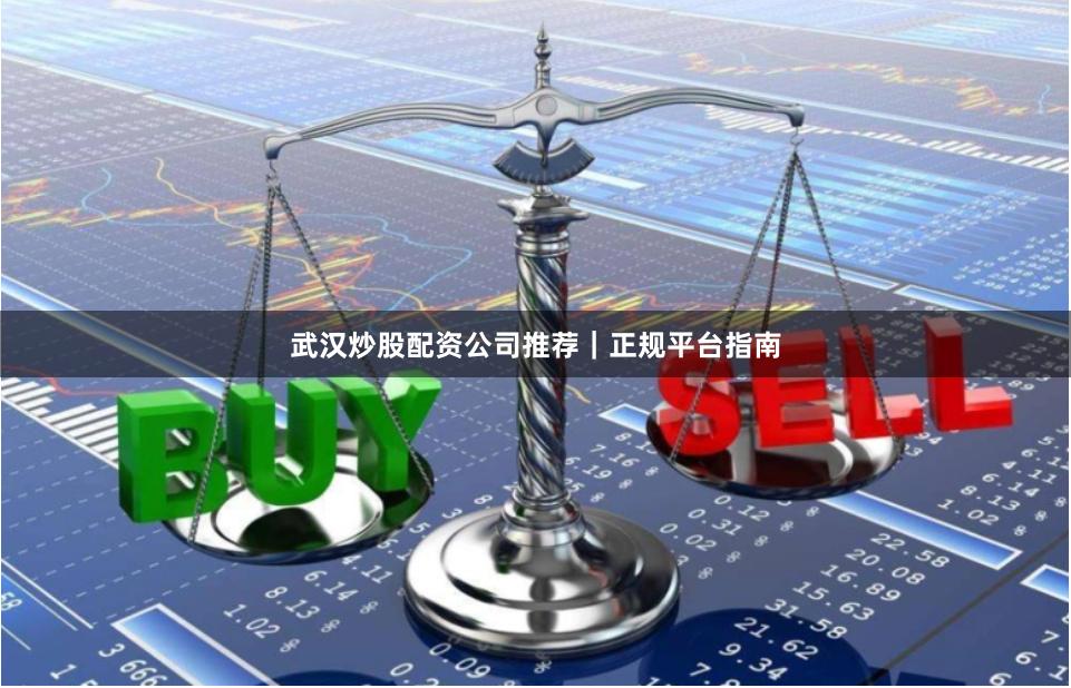 武汉炒股配资公司推荐｜正规平台指南