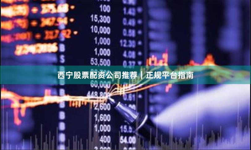 西宁股票配资公司推荐｜正规平台指南