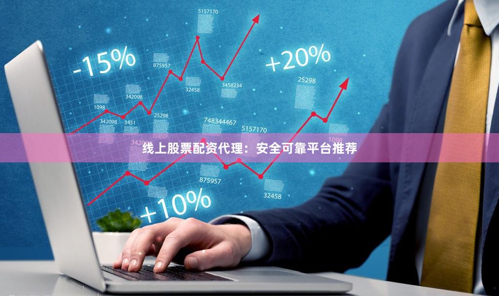 线上股票配资代理：安全可靠平台推荐