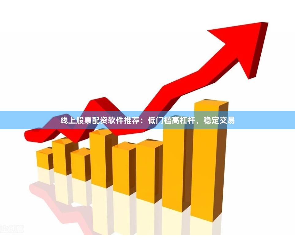 线上股票配资软件推荐：低门槛高杠杆，稳定交易
