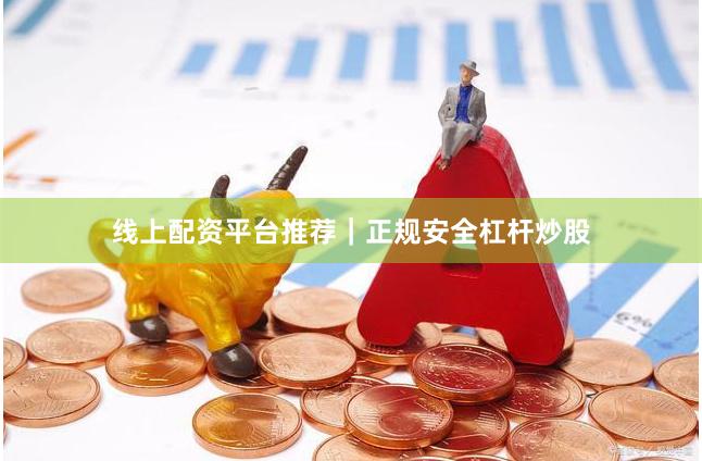 线上配资平台推荐｜正规安全杠杆炒股