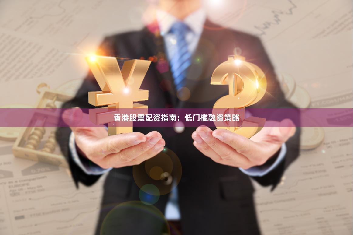 香港股票配资指南：低门槛融资策略
