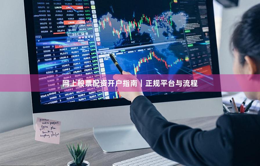 网上股票配资开户指南｜正规平台与流程