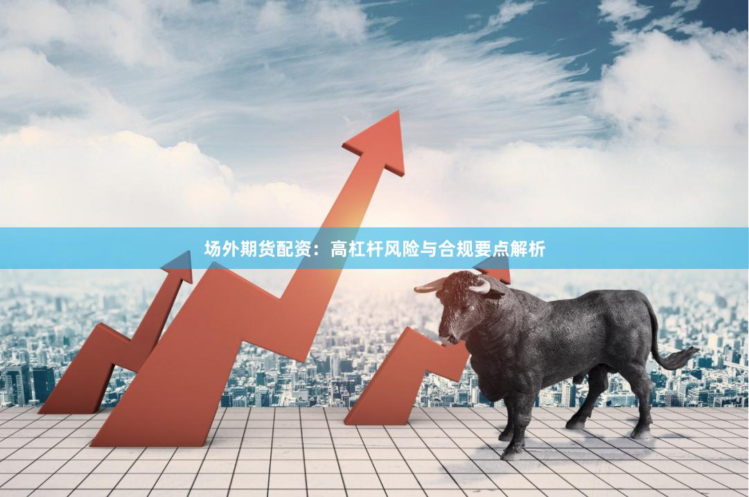 场外期货配资：高杠杆风险与合规要点解析
