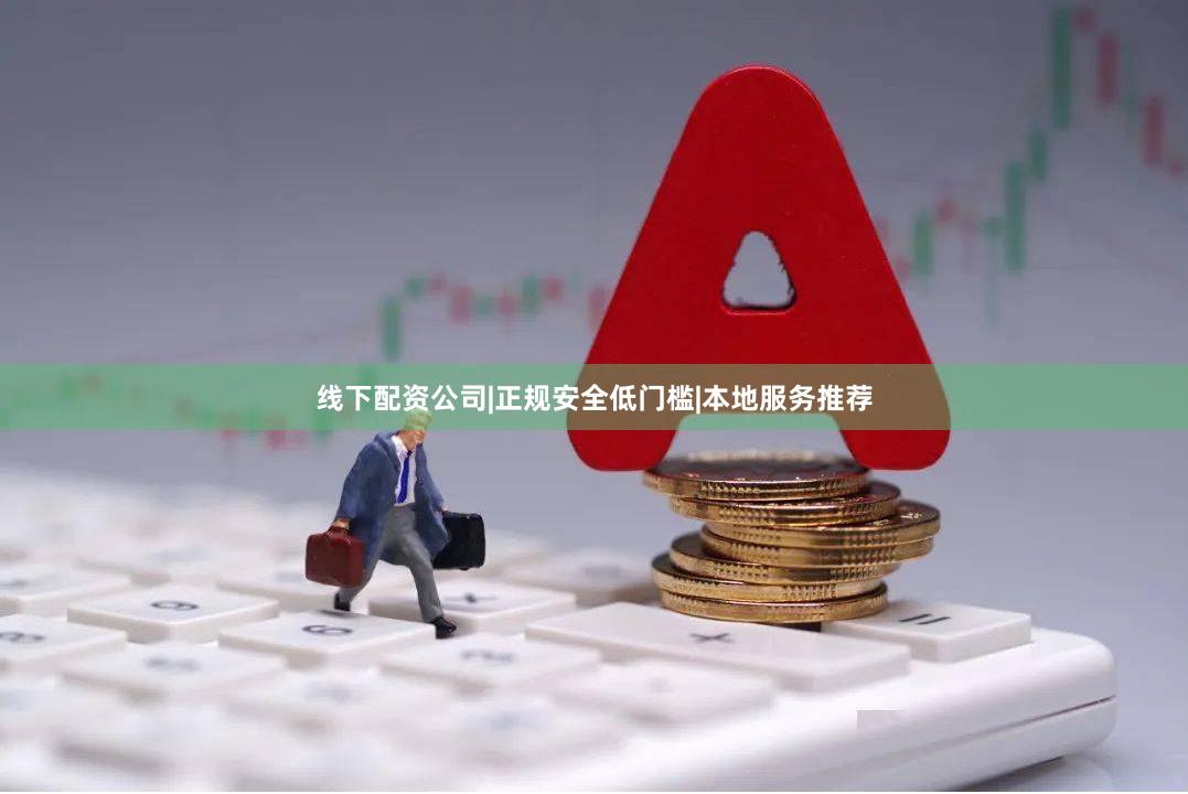 线下配资公司|正规安全低门槛|本地服务推荐