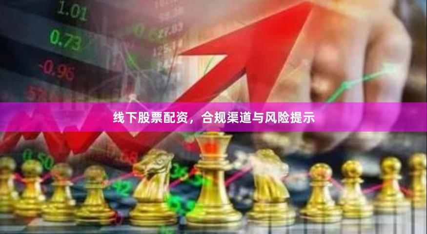 线下股票配资，合规渠道与风险提示