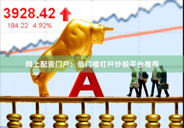 网上配资门户：低门槛杠杆炒股平台推荐