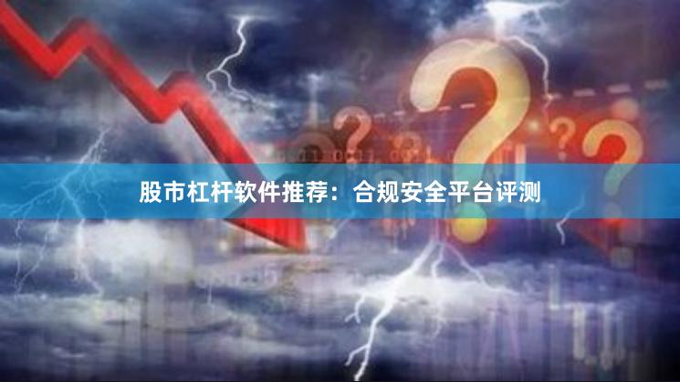股市杠杆软件推荐:合规安全平台评测