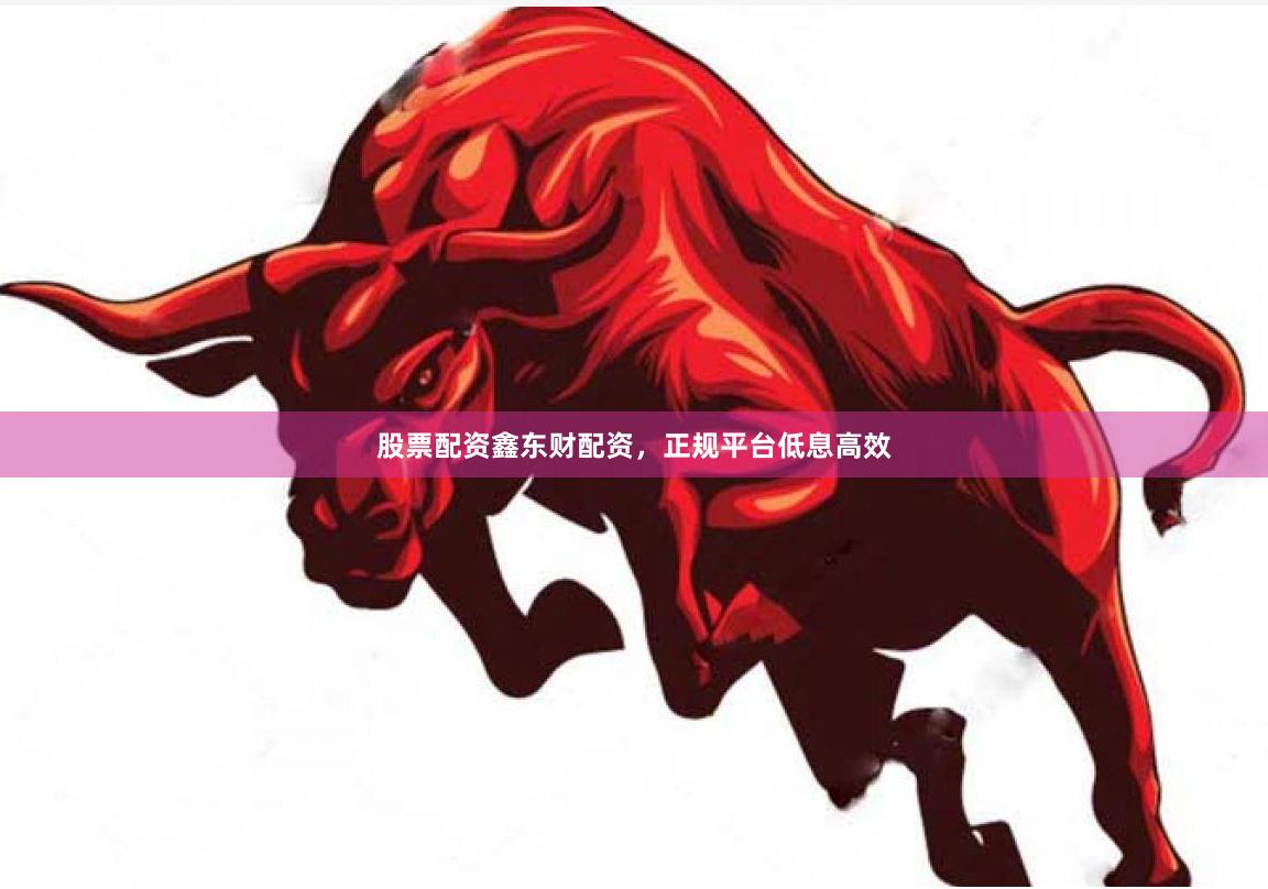 股票配资鑫东财配资，正规平台低息高效