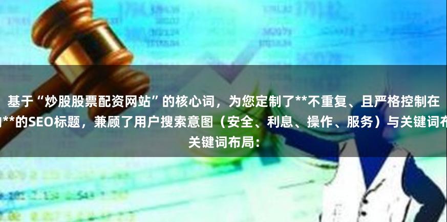 基于“炒股股票配资网站”的核心词，为您定制了**不重复、且严格控制在以内**的SEO标题，兼顾了用户搜索意图（安全、利息、操作、服务）与关键词布局：