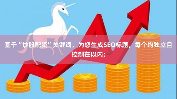 基于“炒股配资”关键词，为您生成SEO标题，每个均独立且控制在以内：