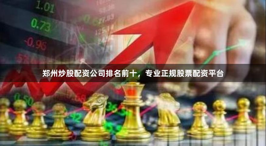 郑州炒股配资公司排名前十，专业正规股票配资平台