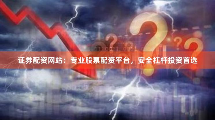 证券配资网站：专业股票配资平台，安全杠杆投资首选